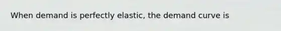 When demand is perfectly elastic, the demand curve is