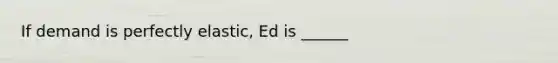 If demand is perfectly elastic, Ed is ______