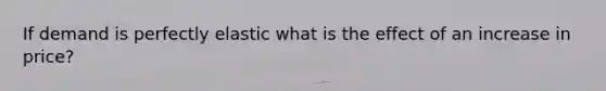 If demand is perfectly elastic what is the effect of an increase in price?