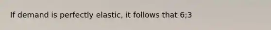 If demand is perfectly elastic, it follows that 6;3