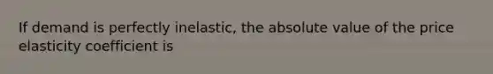 If demand is perfectly​ inelastic, the absolute value of the price elasticity coefficient is