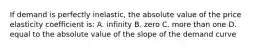 If demand is perfectly inelastic, the absolute value of the price elasticity coefficient is: A. infinity B. zero C. more than one D. equal to the absolute value of the slope of the demand curve