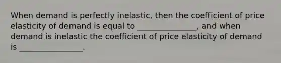 When demand is perfectly inelastic, then the coefficient of price elasticity of demand is equal to _______________, and when demand is inelastic the coefficient of price elasticity of demand is ________________.