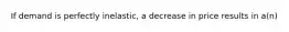 If demand is perfectly inelastic, a decrease in price results in a(n)