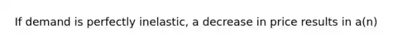 If demand is perfectly inelastic, a decrease in price results in a(n)