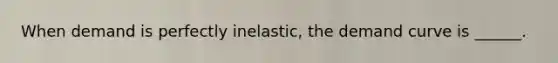 When demand is perfectly inelastic, the demand curve is ______.