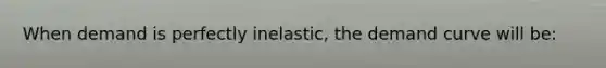 When demand is perfectly inelastic, the demand curve will be: