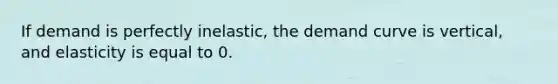 If demand is perfectly inelastic, the demand curve is vertical, and elasticity is equal to 0.