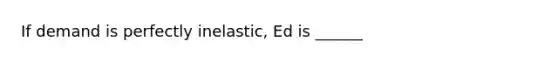 If demand is perfectly inelastic, Ed is ______