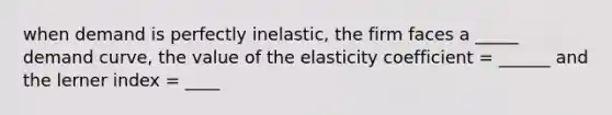 when demand is perfectly inelastic, the firm faces a _____ demand curve, the value of the elasticity coefficient = ______ and the lerner index = ____