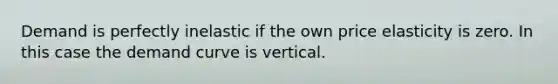 Demand is perfectly inelastic if the own price elasticity is zero. In this case the demand curve is vertical.