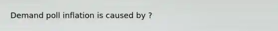 Demand poll inflation is caused by ?