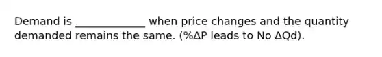 Demand is _____________ when price changes and the quantity demanded remains the same. (%∆P leads to No ∆Qd).