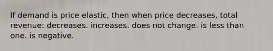 If demand is price elastic, then when price decreases, total revenue: decreases. increases. does not change. is <a href='https://www.questionai.com/knowledge/k7BtlYpAMX-less-than' class='anchor-knowledge'>less than</a> one. is negative.