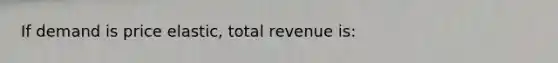 If demand is price elastic, total revenue is:​