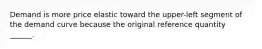 Demand is more price elastic toward the upper-left segment of the demand curve because the original reference quantity ______.