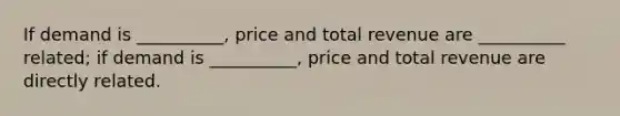 If demand is __________, price and total revenue are __________ related; if demand is __________, price and total revenue are directly related.