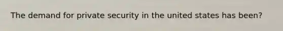 The demand for private security in the united states has been?