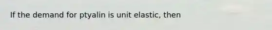 If the demand for ptyalin is unit elastic, then