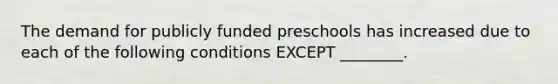 The demand for publicly funded preschools has increased due to each of the following conditions EXCEPT ________.