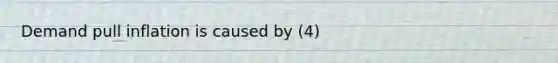 Demand pull inflation is caused by (4)