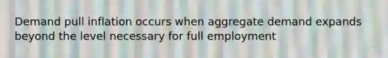 Demand pull inflation occurs when aggregate demand expands beyond the level necessary for full employment