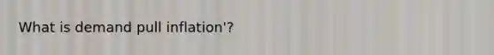 What is demand pull inflation'?