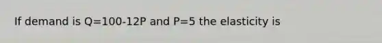 If demand is Q=100-12P and P=5 the elasticity is