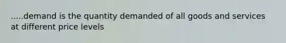 .....demand is the quantity demanded of all goods and services at different price levels