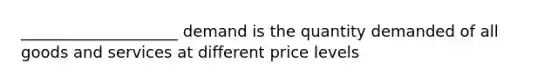 ____________________ demand is the quantity demanded of all goods and services at different price levels