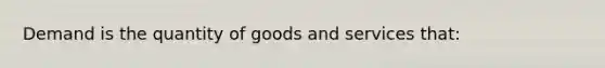 Demand is the quantity of goods and services that: