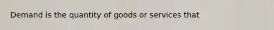 Demand is the quantity of goods or services that