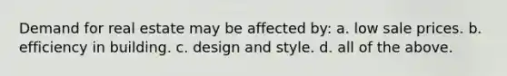 Demand for real estate may be affected by: a. low sale prices. b. efficiency in building. c. design and style. d. all of the above.