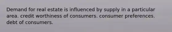 Demand for real estate is influenced by supply in a particular area. credit worthiness of consumers. consumer preferences. debt of consumers.