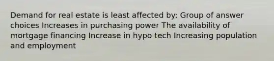 Demand for real estate is least affected by: Group of answer choices Increases in purchasing power The availability of mortgage financing Increase in hypo tech Increasing population and employment