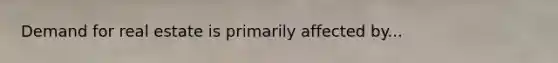 Demand for real estate is primarily affected by...