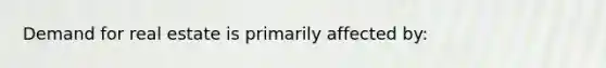 Demand for real estate is primarily affected by: