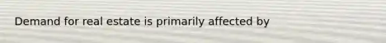 Demand for real estate is primarily affected by