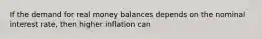 If the demand for real money balances depends on the nominal interest rate, then higher inflation can