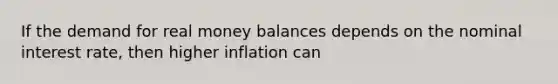 If the demand for real money balances depends on the nominal interest rate, then higher inflation can