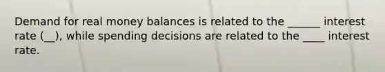 Demand for real money balances is related to the ______ interest rate (__), while spending decisions are related to the ____ interest rate.