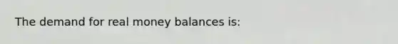 The demand for real money balances is: