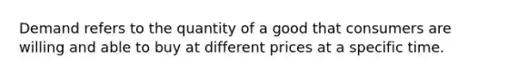 Demand refers to the quantity of a good that consumers are willing and able to buy at different prices at a specific time.