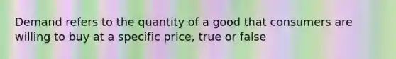 Demand refers to the quantity of a good that consumers are willing to buy at a specific price, true or false