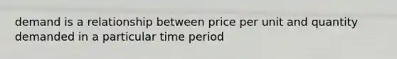 demand is a relationship between price per unit and quantity demanded in a particular time period