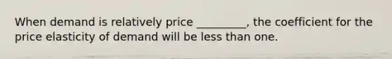 When demand is relatively price _________, the coefficient for the price elasticity of demand will be less than one.