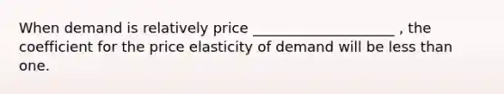 When demand is relatively price ____________________ , the coefficient for the price elasticity of demand will be less than one.