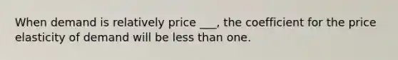 When demand is relatively price ___, the coefficient for the price elasticity of demand will be less than one.