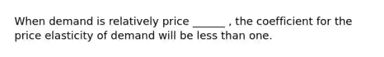 When demand is relatively price ______ , the coefficient for the price elasticity of demand will be <a href='https://www.questionai.com/knowledge/k7BtlYpAMX-less-than' class='anchor-knowledge'>less than</a> one.