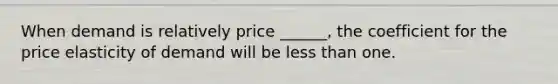 When demand is relatively price ______, the coefficient for the price elasticity of demand will be less than one.